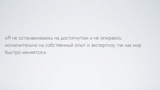 «Я не останавливаюсь на достигнутом и не опираюсь
исключительно на собственный опыт и экспертизу, так как мир
быстро меняется.»
 