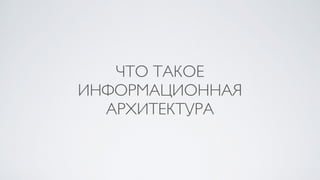 ЧТО ТАКОЕ
ИНФОРМАЦИОННАЯ
АРХИТЕКТУРА
 
