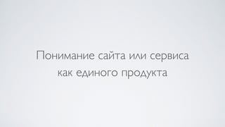 Понимание сайта или сервиса 
как единого продукта
 