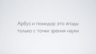 Арбуз и помидор это ягоды  
только с точки зрения науки
 