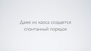Даже из хаоса создается  
спонтанный порядок
 