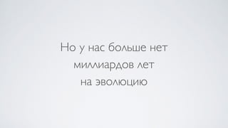 Но у нас больше нет  
миллиардов лет  
на эволюцию
 