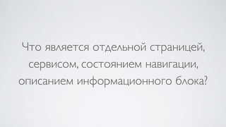 Что является отдельной страницей,
сервисом, состоянием навигации,
описанием информационного блока?
 