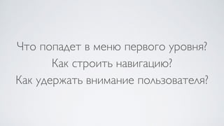 Что попадет в меню первого уровня?  
Как строить навигацию?  
Как удержать внимание пользователя?
 