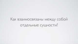 Как взаимосвязаны между собой
отдельные сущности?
 