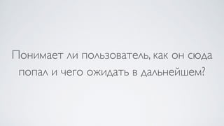 Понимает ли пользователь, как он сюда
попал и чего ожидать в дальнейшем?
 