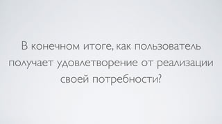 В конечном итоге, как пользователь
получает удовлетворение от реализации
своей потребности?
 