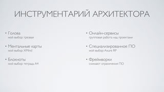 ИНСТРУМЕНТАРИЙ АРХИТЕКТОРА
• Голова 
мой выбор: трезвая
• Ментальные карты 
мой выбор: XMind
• Блокноты 
мой выбор: тетрадь A4
• Онлайн-сервисы 
групповая работа над проектами
• Специализированное ПО 
мой выбор:Axure RP
• Фреймворки 
снимают ограничения ПО
 