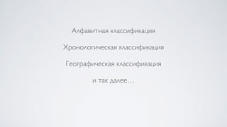 Алфавитная классификация
Хронологическая классификация
Географическая классификация
и так далее…
 