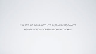 Но это не означает, что в рамках продукта  
нельзя использовать несколько схем.
 