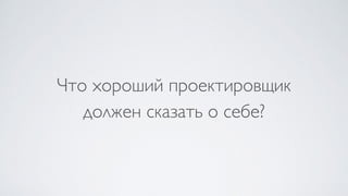 Что хороший проектировщик  
должен сказать о себе?
 