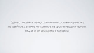 Здесь отношения между различными составляющими уже  
не идейные, а вполне конкретные, на уровне иерархического
подчинения или места в сценарии.
 