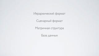 Иерархический формат
Сценарный формат
Матричная структура
База данных
 