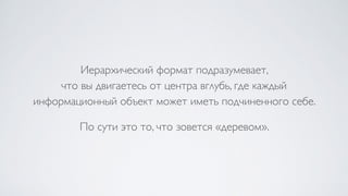 Иерархический формат подразумевает,  
что вы двигаетесь от центра вглубь, где каждый  
информационный объект может иметь подчиненного себе.
По сути это то, что зовется «деревом».
 