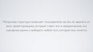 Матричная структура позволяет пользователю как бы не зависеть от
воли проектировщика, который ставит его в иерархические или
сценарные рамки, и выбирать любой путь, который ему хочется.
 