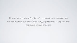 Понятно, что такая “свобода” на самом деле иллюзорна,  
так как возможности выбора предопределены и ограничены
согласно целям проекта.
 