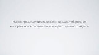 Нужно предусматривать возможное масштабирование  
как в рамках всего сайта, так и внутри отдельных разделов.
 
