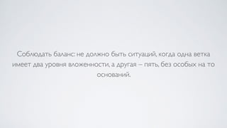 Соблюдать баланс: не должно быть ситуаций, когда одна ветка
имеет два уровня вложенности, а другая – пять, без особых на то
оснований.
 