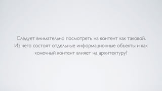 Следует внимательно посмотреть на контент как таковой.  
Из чего состоят отдельные информационные объекты и как
конечный контент влияет на архитектуру?
 