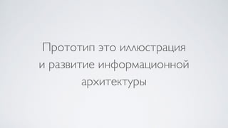 Прототип это иллюстрация 
и развитие информационной
архитектуры
 