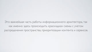 Это важнейшая часть работы информационного архитектора, так
как именно здесь происходить «раскладка» схемы с учетом
распределения пространства, приоритезации контента и сервисов.
 