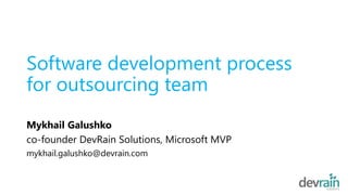 Software development process 
for outsourcing team 
Mykhail Galushko 
co-founder DevRain Solutions, Microsoft MVP 
mykhail.galushko@devrain.com 
 