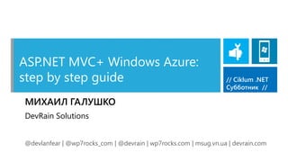 ASP.NET MVC+ Windows Azure:
step by step guide                                                // Ciklum .NET
                                                                  Субботник //

МИХАИЛ ГАЛУШКО
DevRain Solutions


@devlanfear | @wp7rocks_com | @devrain | wp7rocks.com | msug.vn.ua | devrain.com
 