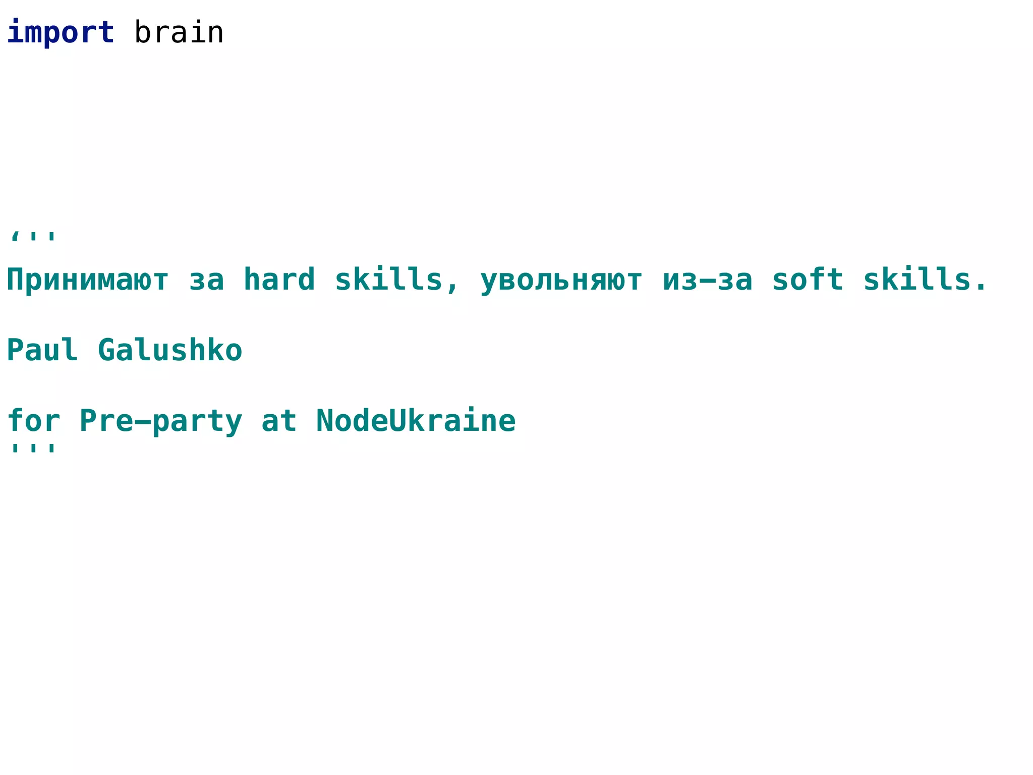 import brain
‘''
Принимают за hard skills, увольняют из-за soft skills.
Paul Galushko
for Pre-party at NodeUkraine
'''
 
