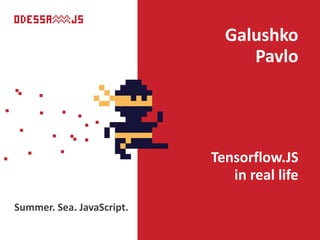 Summer. Sea. JavaScript.
Galushko
Pavlo
Tensorflow.JS
in real life
 