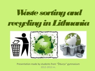 W aste sorting and
recycling in Lithuania



  Presentation made by students from “Žiburys“ gymnasium
                       2012-2013 m.
 