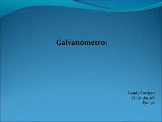 Galvanómetro;
Gaudy Cordero
CI: 17.469.518
Esc. 70
 