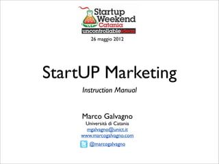 26 maggio 2012




StartUP Marketing
     Instruction Manual


     Marco Galvagno
     Università di Catania
      mgalvagno@unict.it
    www.marcogalvagno.com
       @marcogalvagno
 