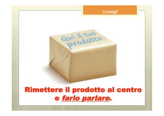 Consigli




Rimettere il prodotto al centro
       e farlo parlare.
 