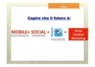 Futuro




         Capire che il futuro è:


                                       Social 
MOBILE+ SOCIAL +             =        Loca7on 
MOVIMENTO  OPINIONE 
                       POSIZIONE      Marke7ng 
 