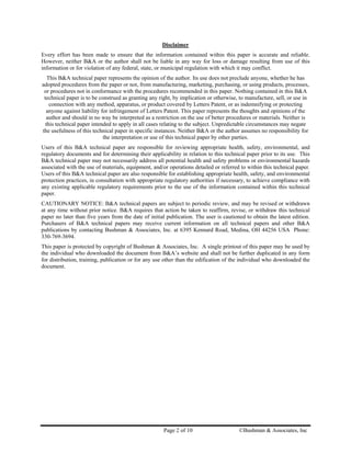 Disclaimer
Every effort has been made to ensure that the information contained within this paper is accurate and reliable.
However, neither B&A or the author shall not be liable in any way for loss or damage resulting from use of this
information or for violation of any federal, state, or municipal regulation with which it may conflict.
   This B&A technical paper represents the opinion of the author. Its use does not preclude anyone, whether he has
adopted procedures from the paper or not, from manufacturing, marketing, purchasing, or using products, processes,
 or procedures not in conformance with the procedures recommended in this paper. Nothing contained in this B&A
 technical paper is to be construed as granting any right, by implication or otherwise, to manufacture, sell, or use in
    connection with any method, apparatus, or product covered by Letters Patent, or as indemnifying or protecting
  anyone against liability for infringement of Letters Patent. This paper represents the thoughts and opinions of the
  author and should in no way be interpreted as a restriction on the use of better procedures or materials. Neither is
  this technical paper intended to apply in all cases relating to the subject. Unpredictable circumstances may negate
the usefulness of this technical paper in specific instances. Neither B&A or the author assumes no responsibility for
                            the interpretation or use of this technical paper by other parties.
Users of this B&A technical paper are responsible for reviewing appropriate health, safety, environmental, and
regulatory documents and for determining their applicability in relation to this technical paper prior to its use. This
B&A technical paper may not necessarily address all potential health and safety problems or environmental hazards
associated with the use of materials, equipment, and/or operations detailed or referred to within this technical paper.
Users of this B&A technical paper are also responsible for establishing appropriate health, safety, and environmental
protection practices, in consultation with appropriate regulatory authorities if necessary, to achieve compliance with
any existing applicable regulatory requirements prior to the use of the information contained within this technical
paper.
CAUTIONARY NOTICE: B&A technical papers are subject to periodic review, and may be revised or withdrawn
at any time without prior notice. B&A requires that action be taken to reaffirm, revise, or withdraw this technical
paper no later than five years from the date of initial publication. The user is cautioned to obtain the latest edition.
Purchasers of B&A technical papers may receive current information on all technical papers and other B&A
publications by contacting Bushman & Associates, Inc. at 6395 Kennard Road, Medina, OH 44256 USA Phone:
330-769-3694.
This paper is protected by copyright of Bushman & Associates, Inc. A single printout of this paper may be used by
the individual who downloaded the document from B&A’s website and shall not be further duplicated in any form
for distribution, training, publication or for any use other than the edification of the individual who downloaded the
document.




                                                      Page 2 of 10                      ©Bushman & Associates, Inc
 