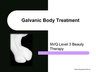 Galvanic Body Treatment 
NVQ Level 3 Beauty 
Therapy 
Clare Hargreaves-Norris 
 