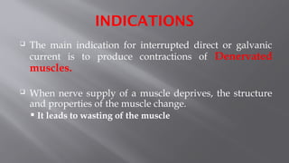 INDICATIONS
 The main indication for interrupted direct or galvanic
current is to produce contractions of Denervated
muscles.
 When nerve supply of a muscle deprives, the structure
and properties of the muscle change.
 It leads to wasting of the muscle
 