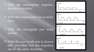  With the rectangular impulse,
the rise is sudden.
 With the trapezoidal rise is fairly
slow.
 With the triangular rise even
slower.
 With the saw-tooth rise is slower
still, provided that the impulses
are of the same duration
 