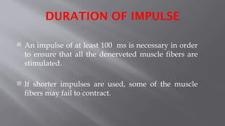 DURATION OF IMPULSE
 An impulse of at least 100 ms is necessary in order
to ensure that all the denerveted muscle fibers are
stimulated.
 If shorter impulses are used, some of the muscle
fibers may fail to contract.
 