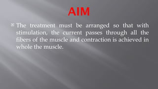 AIM
 The treatment must be arranged so that with
stimulation, the current passes through all the
fibers of the muscle and contraction is achieved in
whole the muscle.
 