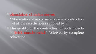  Stimulation of motor nerves:
 Stimulation of motor nerves causes contraction
of all the muscle fibers supplied by it.
 The quality of the contraction of each muscle
is ‘brisk muscle twitch’ followed by complete
relaxation.
 