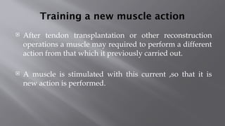 Training a new muscle action
 After tendon transplantation or other reconstruction
operations a muscle may required to perform a different
action from that which it previously carried out.
 A muscle is stimulated with this current ,so that it is
new action is performed.
 