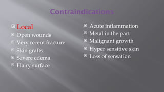 Contraindications
 Local
 Open wounds
 Very recent fracture
 Skin grafts
 Severe edema
 Hairy surface
 Acute inflammation
 Metal in the part
 Malignant growth
 Hyper sensitive skin
 Loss of sensation
 