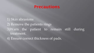 Precautions
1) Skin abrasions
2) Remove the patients rings
3)Warn the patient to remain still during
treatment.
4) Ensure correct thickness of pads.
 