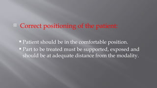  Correct positioning of the patient:
 Patient should be in the comfortable position.
 Part to be treated must be supported, exposed and
should be at adequate distance from the modality.
 