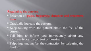 Regulating the current:
 Selection of pulse, frequency, duration and treatment
time.
 Gradually Increase the current.
 Keep talking with the patient about the feel of the
current.
 Tell him to inform you immediately about any
inconvenience ,discomfort or burning.
 Palpating tendon: feel the contraction by palpating the
tendon.
 