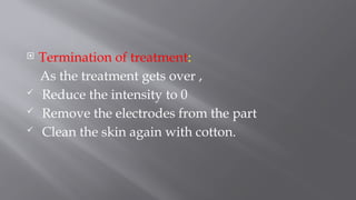  Termination of treatment:
As the treatment gets over ,
 Reduce the intensity to 0
 Remove the electrodes from the part
 Clean the skin again with cotton.
 