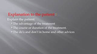 Explanation to the patient :
Explain the patient:
The advantage of the treatment
The course or duration of the treatment.
The do’s and don’t in home and other advices
 