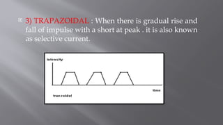  3) TRAPAZOIDAL : When there is gradual rise and
fall of impulse with a short at peak . it is also known
as selective current.
 