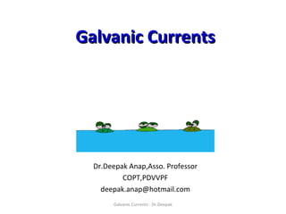 Galvanic CurrentsGalvanic Currents
Dr.Deepak Anap,Asso. Professor
COPT,PDVVPF
deepak.anap@hotmail.com
Galvanic Currents - Dr.Deepak
 